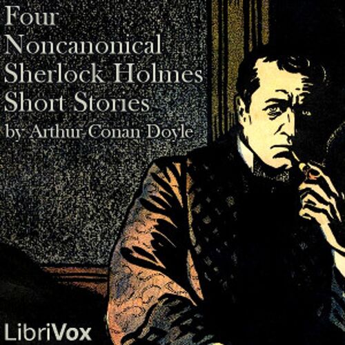 Four Noncanonical Sherlock Holmes Short Stories by Sir Arthur Conan Doyle (1859 - 1930)