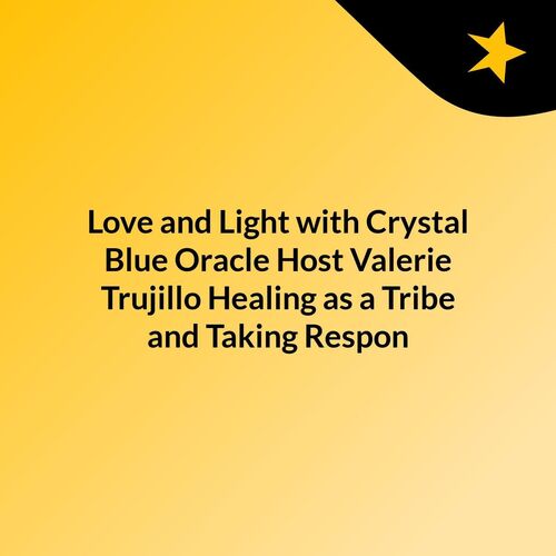 Love and Light with Crystal Blue Oracle Host Valerie Trujillo:  Healing as a Tribe and Taking Respon